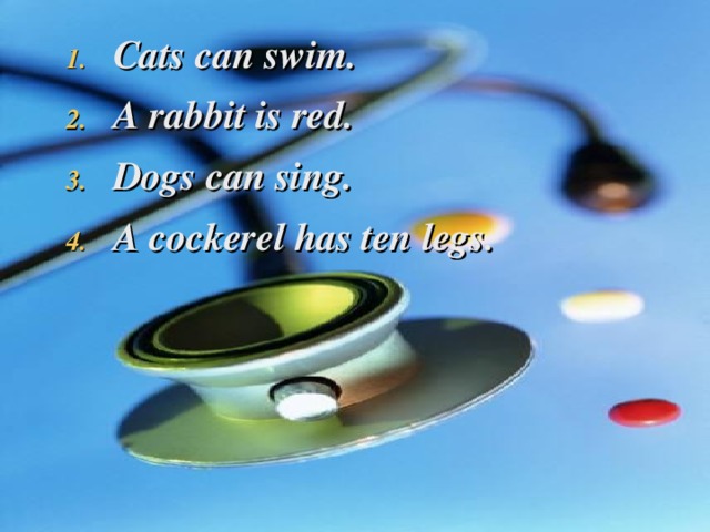 Cats can swim. A rabbit is red. Dogs can sing. A cockerel has ten legs.