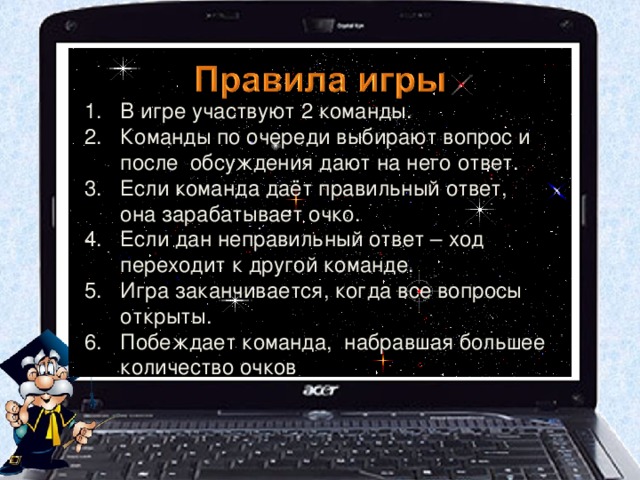 В игре участвуют 2 команды. Команды по очереди выбирают вопрос и после обсуждения дают на него ответ. Если команда даёт правильный ответ, она зарабатывает очко. Если дан неправильный ответ – ход переходит к другой команде. Игра заканчивается, когда все вопросы открыты. Побеждает команда, набравшая большее количество очков