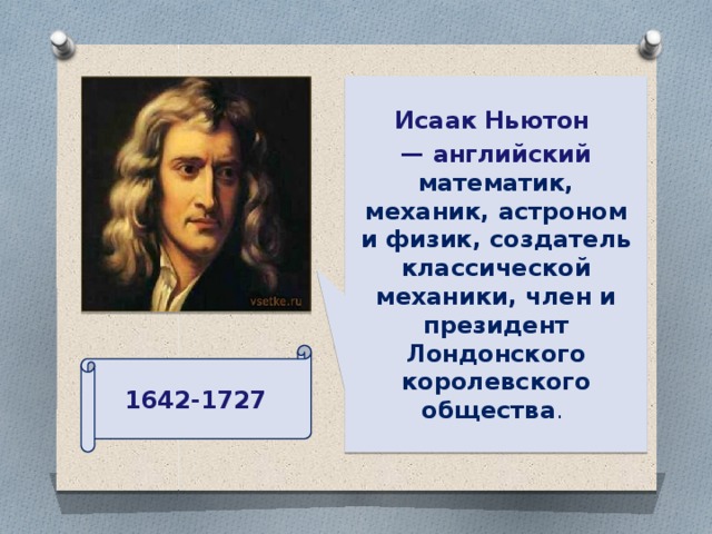 Исаак Ньютон  — английский математик, механик, астроном и физик, создатель классической механики, член и президент Лондонского королевского общества .  1642-1727