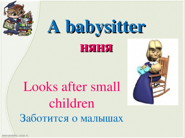 A babysitter няня Looks after small children Заботится о малышах