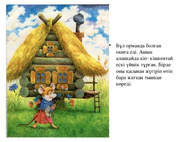 Бұл орманда болған оқиға еді. Ашық алаңқайда кіп- кішкентай ескі үйшік тұрған. Бірде оны қасынан жүгіріп өтіп бара жатқан тышқан көреді.