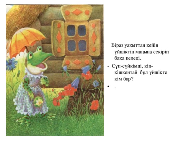 Біраз уақыттан кейін үйшіктің маңына секіріп бақа келеді. - Сүп-сүйкімді, кіп-кішкентай бұл үйшікте кім бар?