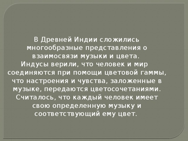 В Древней Индии сложились многообразные представления о взаимосвязи музыки и цвета. Индусы верили, что человек и мир соединяются при помощи цветовой гаммы, что настроения и чувства, заложенные в музыке, передаются цветосочетаниями. Считалось, что каждый человек имеет свою определенную музыку и соответствующий ему цвет.