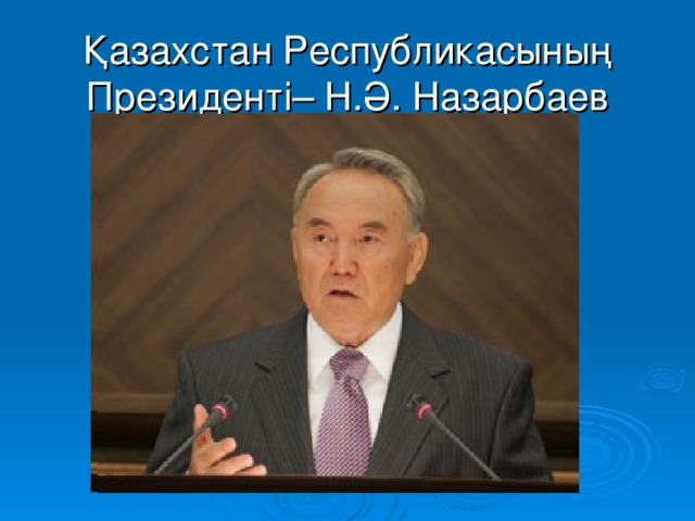 Қазахстан Республикасының Президенті– Н.Ә. Назарбаев