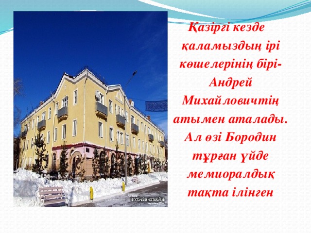 Қазіргі кезде қаламыздың ірі көшелерінің бірі-Андрей Михайловичтің атымен аталады. Ал өзі Бородин тұрған үйде мемиоралдық тақта ілінген