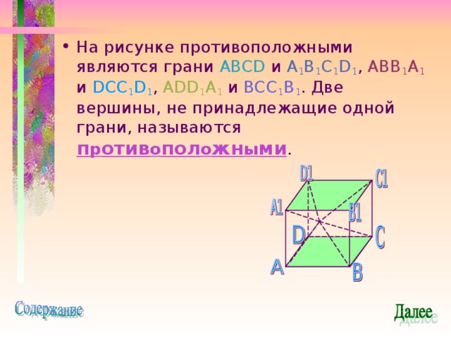 На рисунке противоположными являются грани ABCD и A 1 B 1 C 1 D 1 , ABB 1 A 1  и DCC 1 D 1 , ADD 1 A 1  и BCC 1 B 1 . Две вершины, не принадлежащие одной грани, называются п р отив о пол о жн ы ми