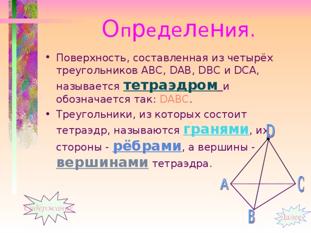 О п р е д е л е н и я. Поверхность, составленная из четырёх треугольников АВС, D АВ, D ВС и DСА, называется тетраэдром  и обозначается так: DАВС . Треугольники, из которых состоит тетраэдр, называются гранями , их стороны - рёбрами , а вершины - вершинами тетраэдра. Содержание Далее