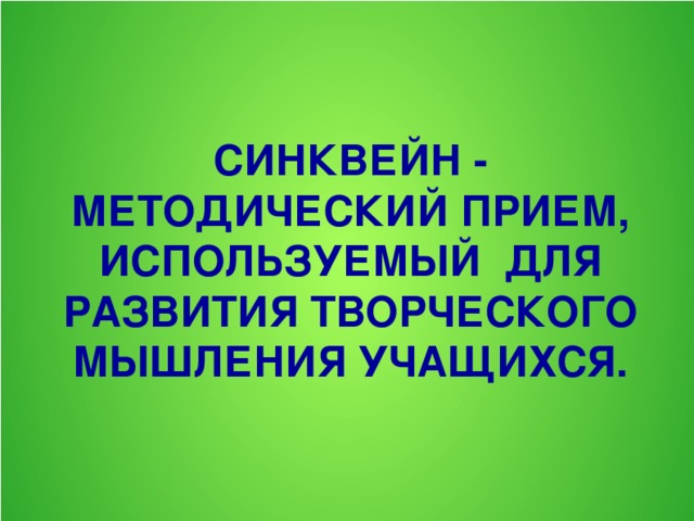 СИНКВЕЙН - МЕТОДИЧЕСКИЙ ПРИЕМ, ИСПОЛЬЗУЕМЫЙ ДЛЯ РАЗВИТИЯ ТВОРЧЕСКОГО МЫШЛЕНИЯ УЧАЩИХСЯ.