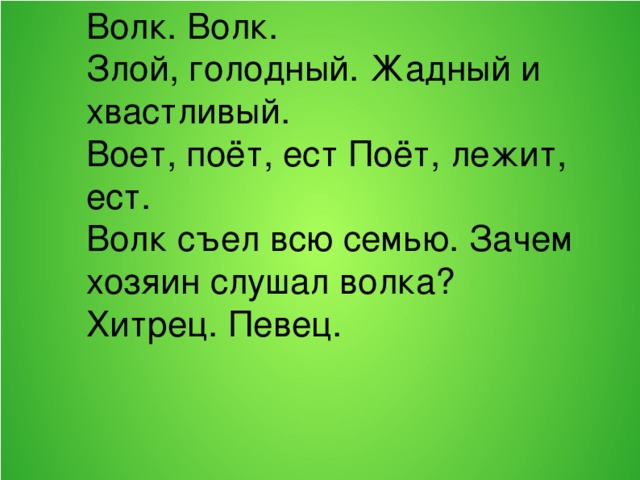 Волк. Волк. Злой, голодный. Жадный и хвастливый. Воет, поёт, ест Поёт, лежит, ест. Волк съел всю семью. Зачем хозяин слушал волка? Хитрец. Певец.