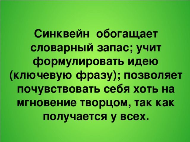 Синквейн обогащает словарный запас; учит формулировать идею (ключевую фразу); позволяет почувствовать себя хоть на мгновение творцом, так как получается у всех.