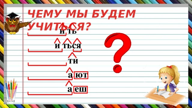 ЧЕМУ МЫ БУДЕМ УЧИТЬСЯ?  и ть   и ться   ти   а ют   а еш