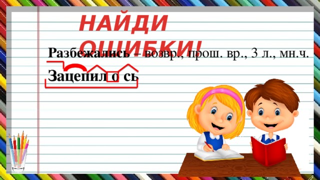 НАЙДИ ОШИБКИ!  Разбежались – возвр., прош. вр., 3 л., мн.ч.   Зацепил о сь