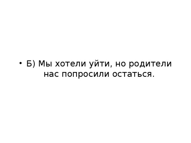 Б) Мы хотели уйти, но родители нас попросили остаться.