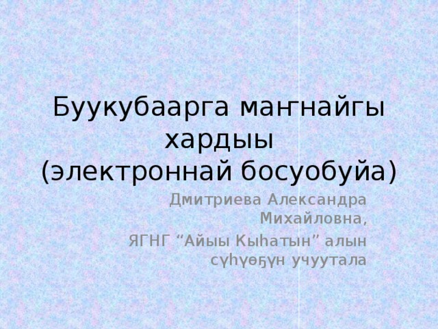 Буукубаарга маҥнайгы хардыы  (электроннай босуобуйа) Дмитриева Александра Михайловна, ЯГНГ “Айыы Кыһатын” алын сүһүөҕүн учуутала