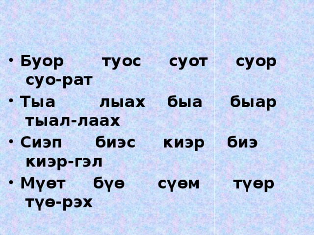 Буор туос суот суор суо-рат Тыа лыах быа быар тыал-лаах Сиэп биэс киэр биэ киэр-гэл Мүөт бүө сүөм түөр түө-рэх