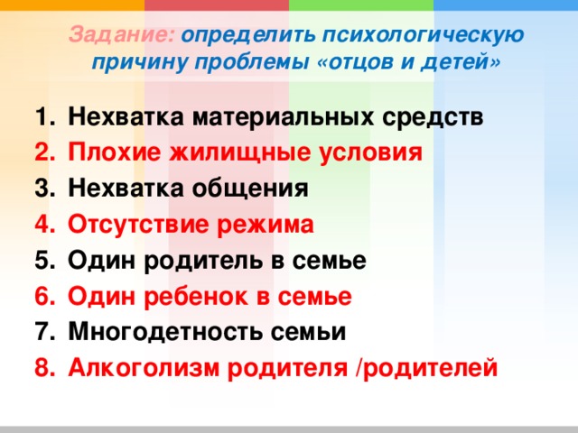 Задание:  определить психологическую причину проблемы «отцов и детей» Нехватка материальных средств Плохие жилищные условия Нехватка общения Отсутствие режима Один родитель в семье Один ребенок в семье Многодетность семьи Алкоголизм родителя /родителей не