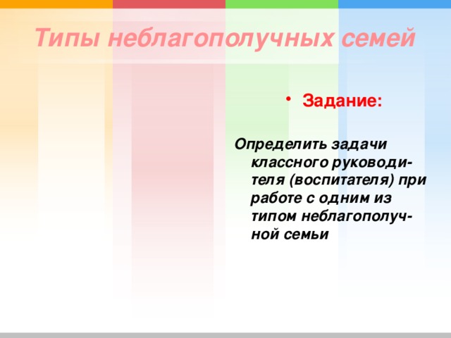 Типы неблагополучных семей  Задание:  Определить задачи классного руководи-теля (воспитателя) при работе с одним из типом неблагополуч-ной семьи