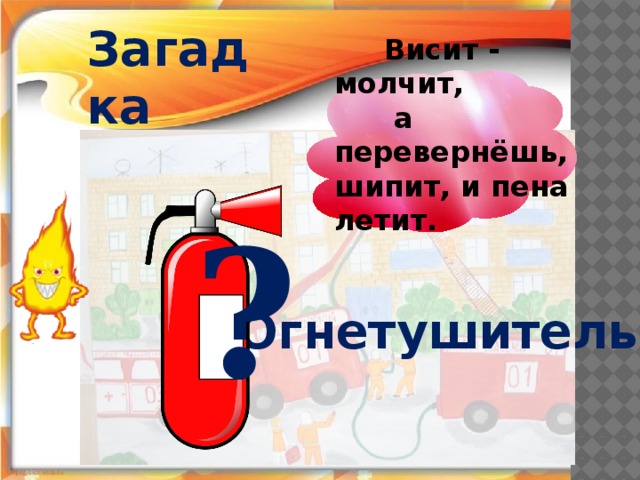 Загадка  Висит - молчит,  а перевернёшь, шипит, и пена летит. ? Огнетушитель 25