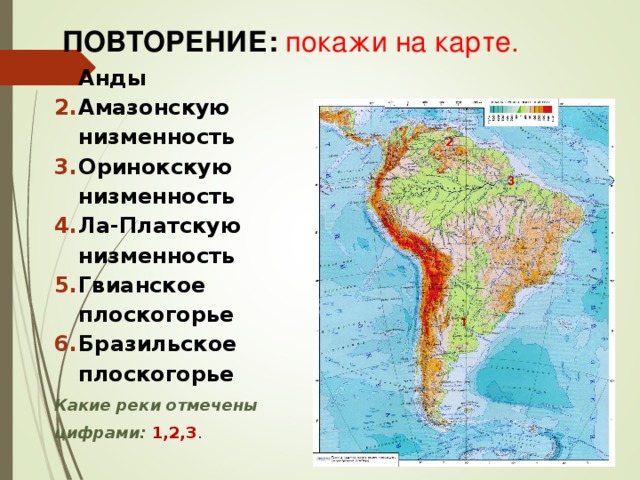 ПОВТОРЕНИЕ: покажи на карте. Анды Амазонскую низменность Оринокскую низменность Ла-Платскую низменность Гвианское плоскогорье Бразильское плоскогорье Какие реки отмечены цифрами: 1,2,3 . 2 3 1