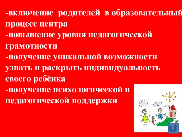 -включение родителей в образовательный процесс центра  -повышение уровня педагогической грамотности  -получение уникальной возможности узнать и раскрыть индивидуальность своего ребёнка  -получение психологической и педагогической поддержки