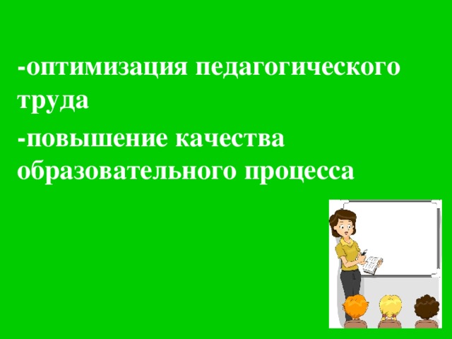 -оптимизация педагогического труда -повышение качества образовательного процесса