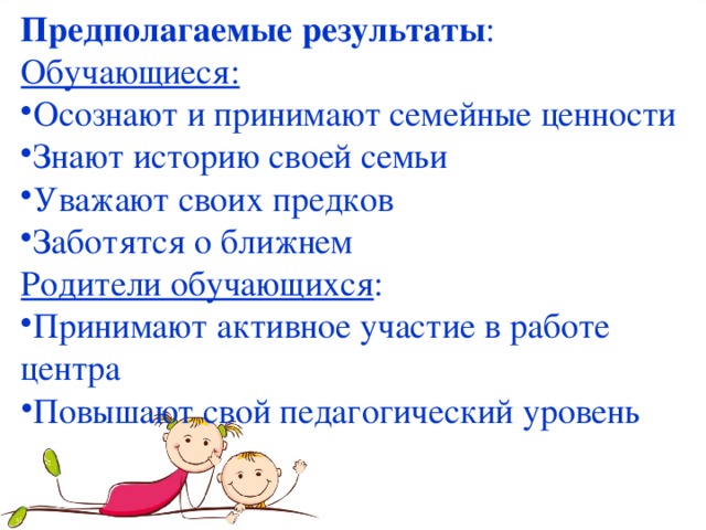 Предполагаемые результаты : Обучающиеся: Осознают и принимают семейные ценности Знают историю своей семьи Уважают своих предков Заботятся о ближнем Родители обучающихся :