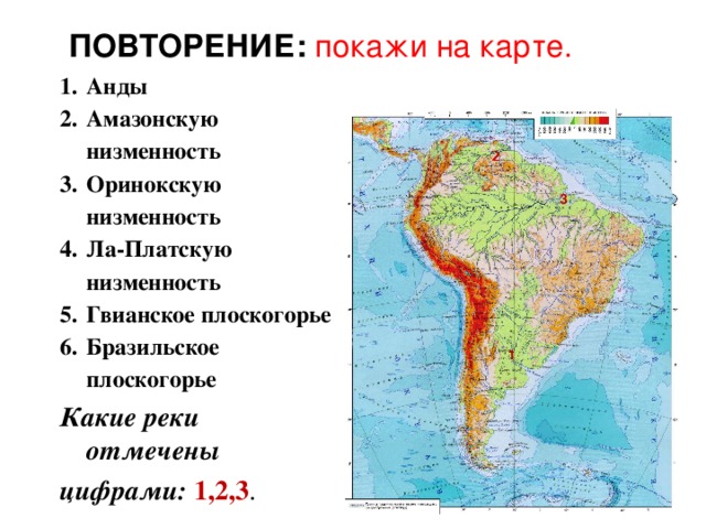 ПОВТОРЕНИЕ: покажи на карте. Анды Амазонскую низменность Оринокскую низменность Ла-Платскую низменность Гвианское плоскогорье Бразильское плоскогорье Какие реки отмечены цифрами: 1,2,3 . 2 3 1