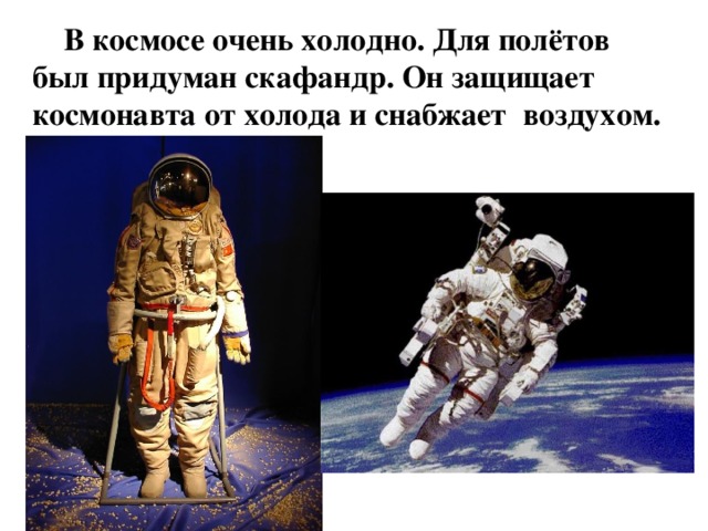 В космосе очень холодно. Для полётов был придуман скафандр. Он защищает космонавта от холода и снабжает воздухом.