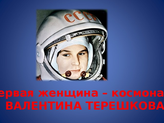 Первая женщина – космонавт ВАЛЕНТИНА ТЕРЕШКОВА