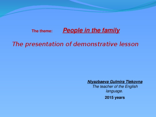 The theme:  People in the family  The presentation of demonstrative lesson Niyazbaeva Gulmira Tlekovna The teacher of the English language. 2015 years