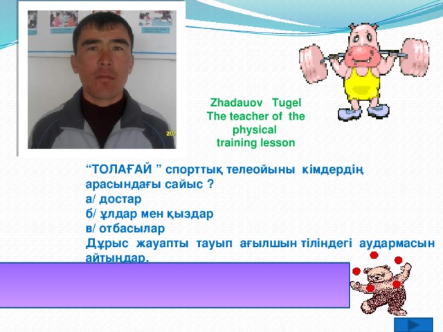 Zhadauov Tugel The teacher of the physical  training lesson “ ТОЛАҒАЙ ” спорттық телеойыны кімдердің арасындағы сайыс ? а/ достар б/ ұлдар мен қыздар в/ отбасылар Дұрыс жауапты тауып ағылшын тіліндегі аудармасын айтыңдар. Жауабы: отбасылар - the families