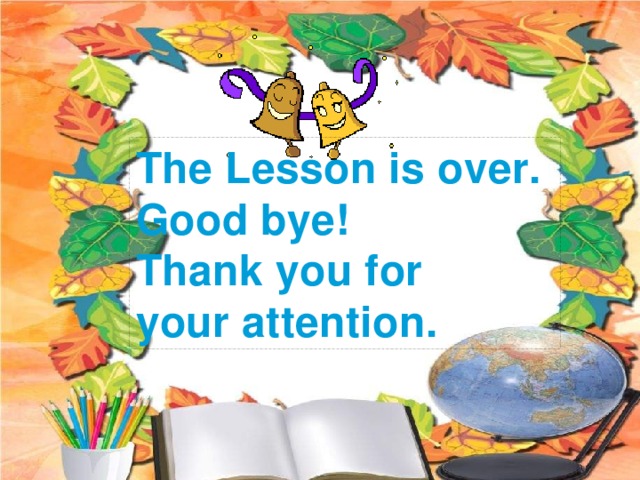The Lesson is over. Good bye! Thank you for your attention.
