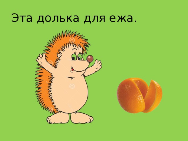 Эта долька для ежа.