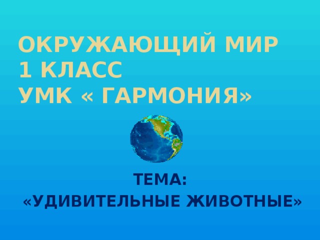 ОКРУЖАЮЩИЙ МИР  1 класс  УМК « ГАРМОНИЯ» ТЕМА:  «УДИВИТЕЛЬНЫЕ ЖИВОТНЫЕ»