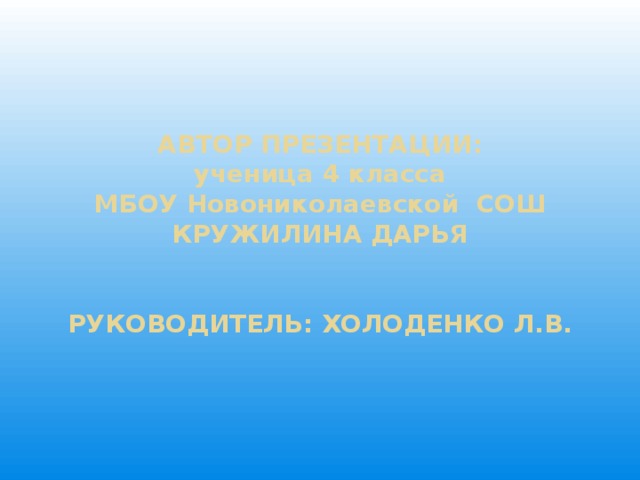 АВТОР ПРЕЗЕНТАЦИИ:  ученица 4 класса  МБОУ Новониколаевской СОШ  КРУЖИЛИНА ДАРЬЯ    РУКОВОДИТЕЛЬ: ХОЛОДЕНКО Л.В.