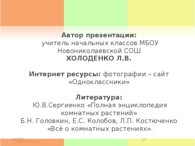 Автор презентации:  учитель начальных классов МБОУ Новониколаевской СОШ  ХОЛОДЕНКО Л.В.   Интернет ресурсы: фотографии – сайт «Одноклассники»   Литература:  Ю.В.Сергиенко «Полная энциклопедия комнатных растений»  Б.Н. Головкин, Е.С. Колобов, Л.П. Костюченко  «Всё о комнатных растениях». 4/27/17