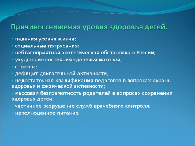 падения уровня жизни;  социальные потрясения;  неблагоприятная экологическая обстановка в России;  ухудшение состояния здоровья матерей;  стрессы;  дефицит двигательной активности;  недостаточная квалификация педагогов в вопросах охраны здоровья и физической активности;  массовая безграмотность родителей в вопросах сохранения здоровья детей;  частичное разрушение служб врачебного контроля;  неполноценное питание