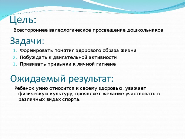 Всестороннее валеологическое просвещение дошкольников Формировать понятия здорового образа жизни Побуждать к двигательной активности Прививать привычки к личной гигиене  Ребенок умно относится к своему здоровью, уважает физическую культуру, проявляет желание участвовать в различных видах спорта.