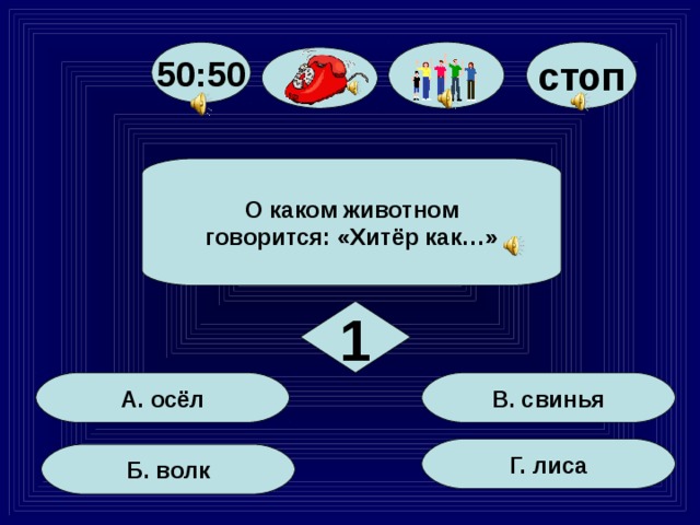 стоп 50:50 О каком животном говорится: «Хитёр как…» 1 В. свинья А. осёл Г. лиса Б. волк 2