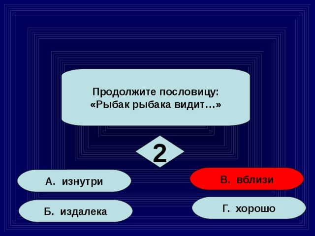 Продолжите пословицу: «Рыбак рыбака видит…» 2 В. вблизи А. изнутри Г. хорошо Б. издалека 10