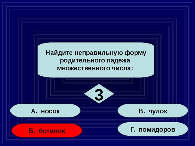 Найдите неправильную форму родительного падежа множественного числа: 3 А. носок В. чулок Г. помидоров Б. ботинок 15