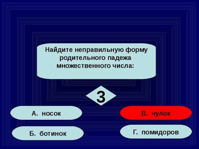 Найдите неправильную форму родительного падежа множественного числа: 3 А. носок В. чулок Г. помидоров Б. ботинок 15