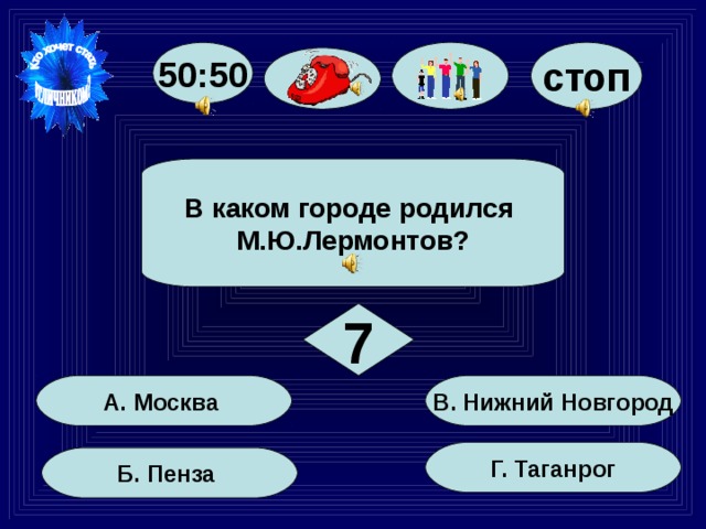 стоп 50:50 В каком городе родился М.Ю.Лермонтов? 7 В. Нижний Новгород А. Москва Г. Таганрог Б. Пенза