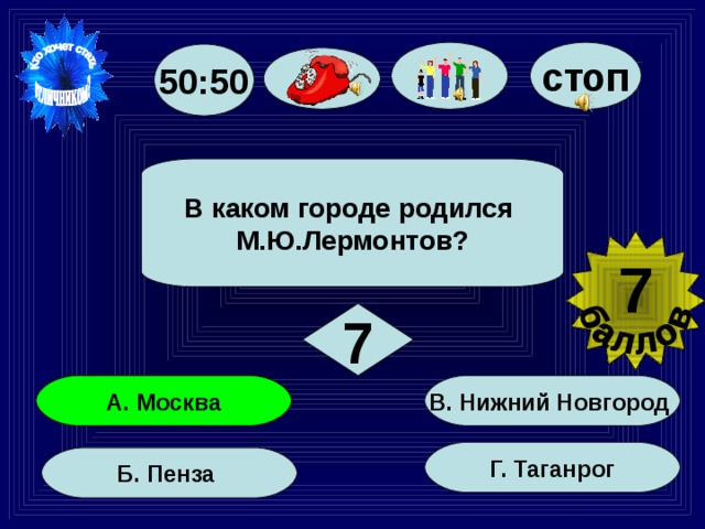 стоп 50:50 В каком городе родился М.Ю.Лермонтов? 7 7 В. Нижний Новгород А. Москва Г. Таганрог Б. Пенза 39