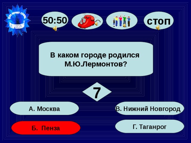 50:50 стоп В каком городе родился М.Ю.Лермонтов? 7 В. Нижний Новгород А. Москва Г. Таганрог Б. Пенза 40