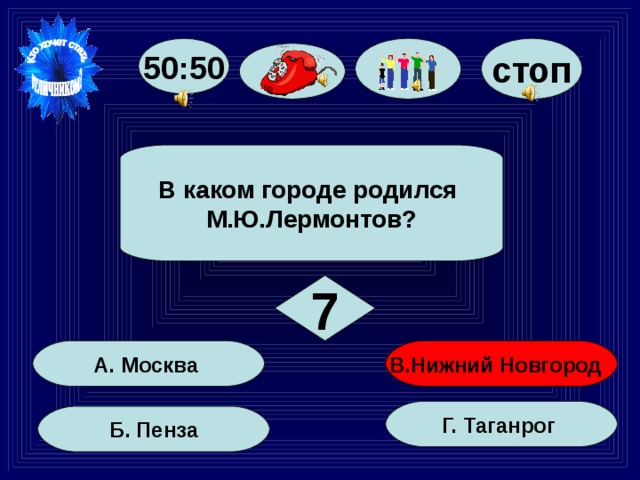 50:50 стоп В каком городе родился М.Ю.Лермонтов? 7 В.Нижний Новгород А. Москва Г. Таганрог Б. Пенза 41