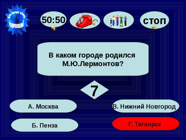 50:50 стоп В каком городе родился М.Ю.Лермонтов? 7 В. Нижний Новгород А. Москва Г. Таганрог Б. Пенза 42