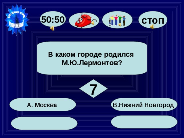 50:50 стоп В каком городе родился М.Ю.Лермонтов? 7 В.Нижний Новгород А. Москва 43