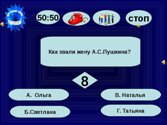 50:50 стоп Как звали жену А.С.Пушкина? 8 В. Наталья А. Ольга Г. Татьяна Б.Светлана