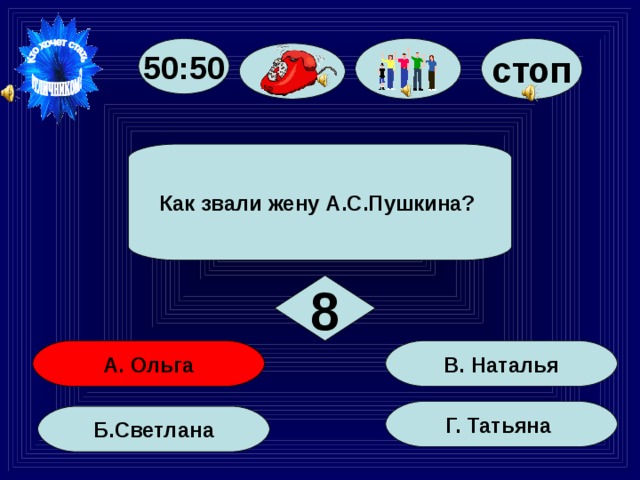 50:50 стоп Как звали жену А.С.Пушкина? 8 В. Наталья А. Ольга Г. Татьяна Б.Светлана 45